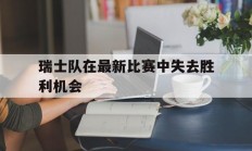 九游体育APP下载-瑞士队在最新比赛中失去胜利机会